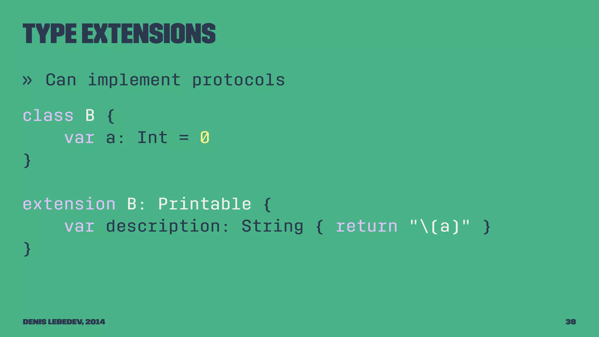 Type extensions 
» Can implement protocols 
class B { 
var a: Int = 0 
} 
extension B: Printable { 
var description: String { return "(a)" } 
} 
Denis Lebedev, 2014 38 
 