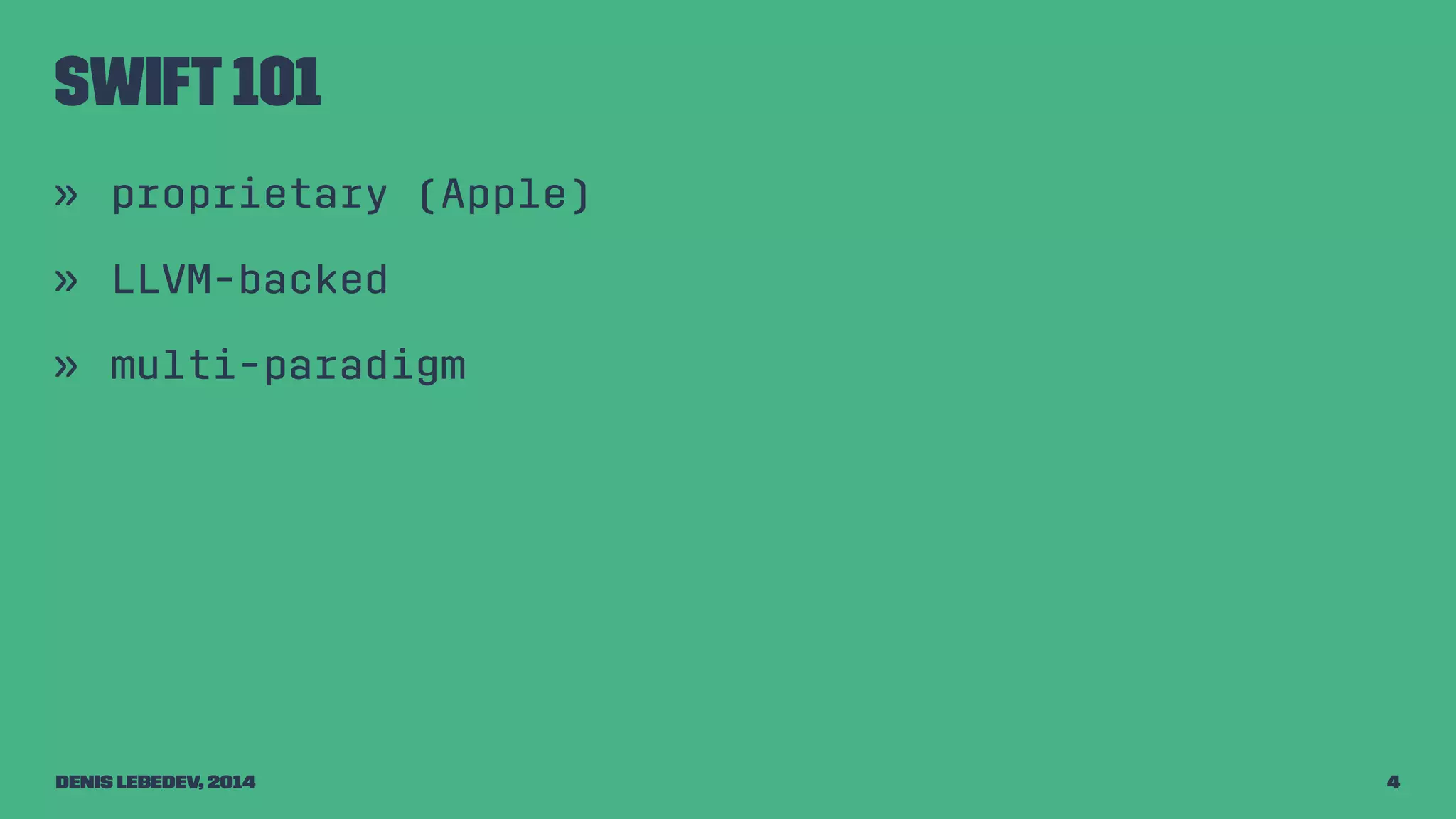 Swift 101 
» proprietary (Apple) 
» LLVM-backed 
» multi-paradigm 
Denis Lebedev, 2014 4 
 