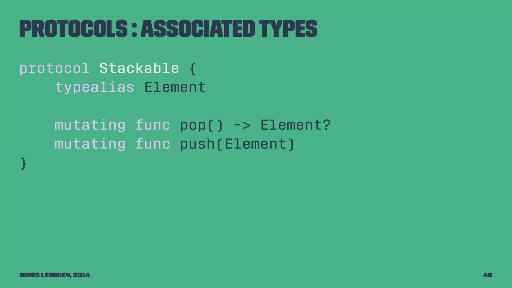 Protocols : associated types 
protocol Stackable { 
typealias Element 
mutating func pop() -> Element? 
mutating func push(Element) 
} 
Denis Lebedev, 2014 40 
 