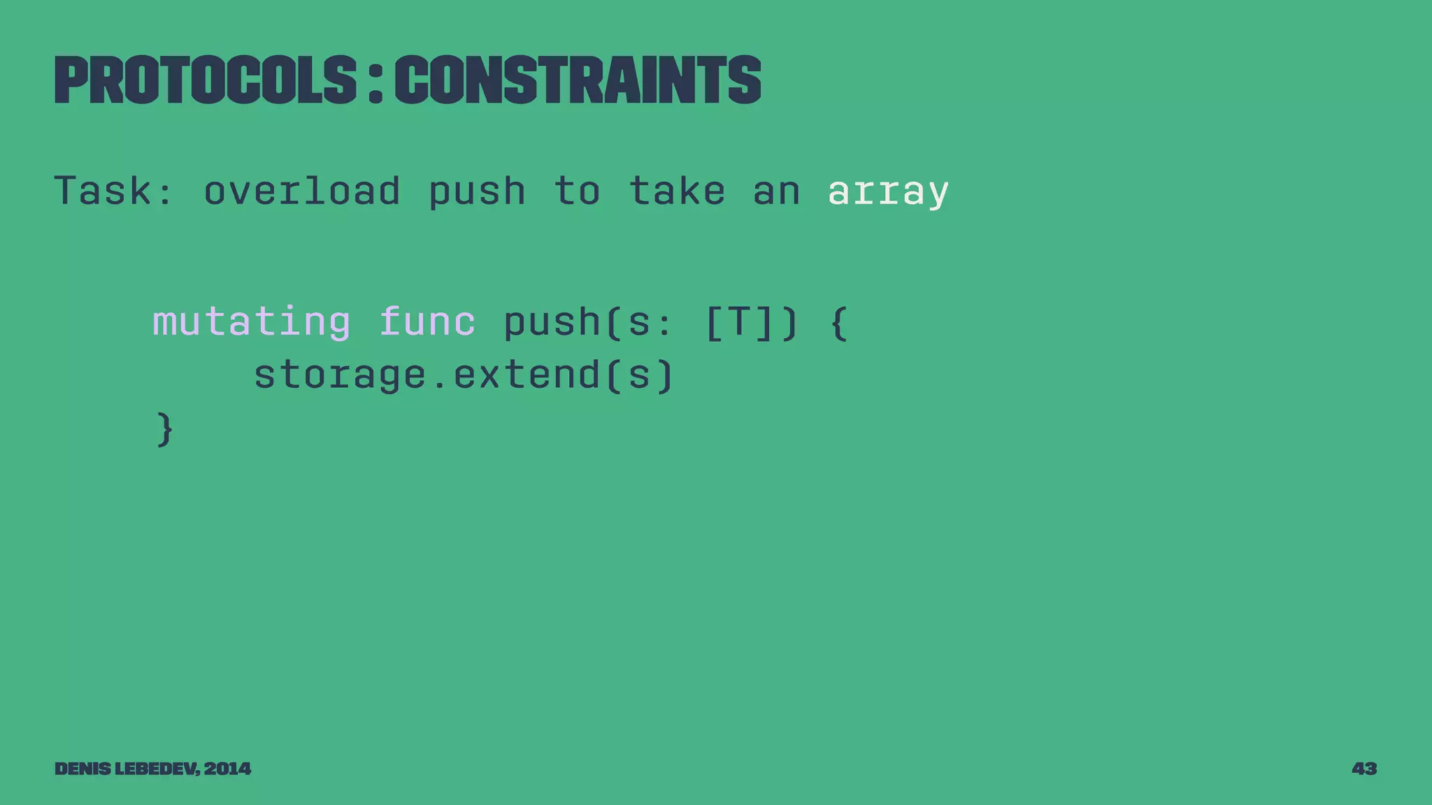 Protocols : constraints 
Task: overload push to take an array 
mutating func push(s: [T]) { 
storage.extend(s) 
} 
Denis Lebedev, 2014 43 
 