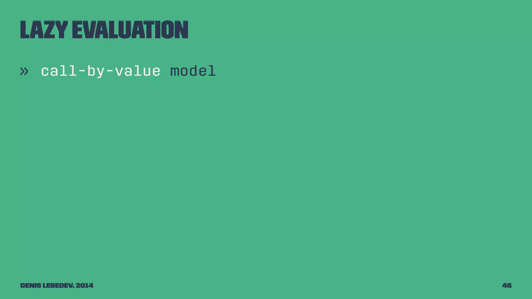 Lazy evaluation 
» call-by-value model 
Denis Lebedev, 2014 46 
 