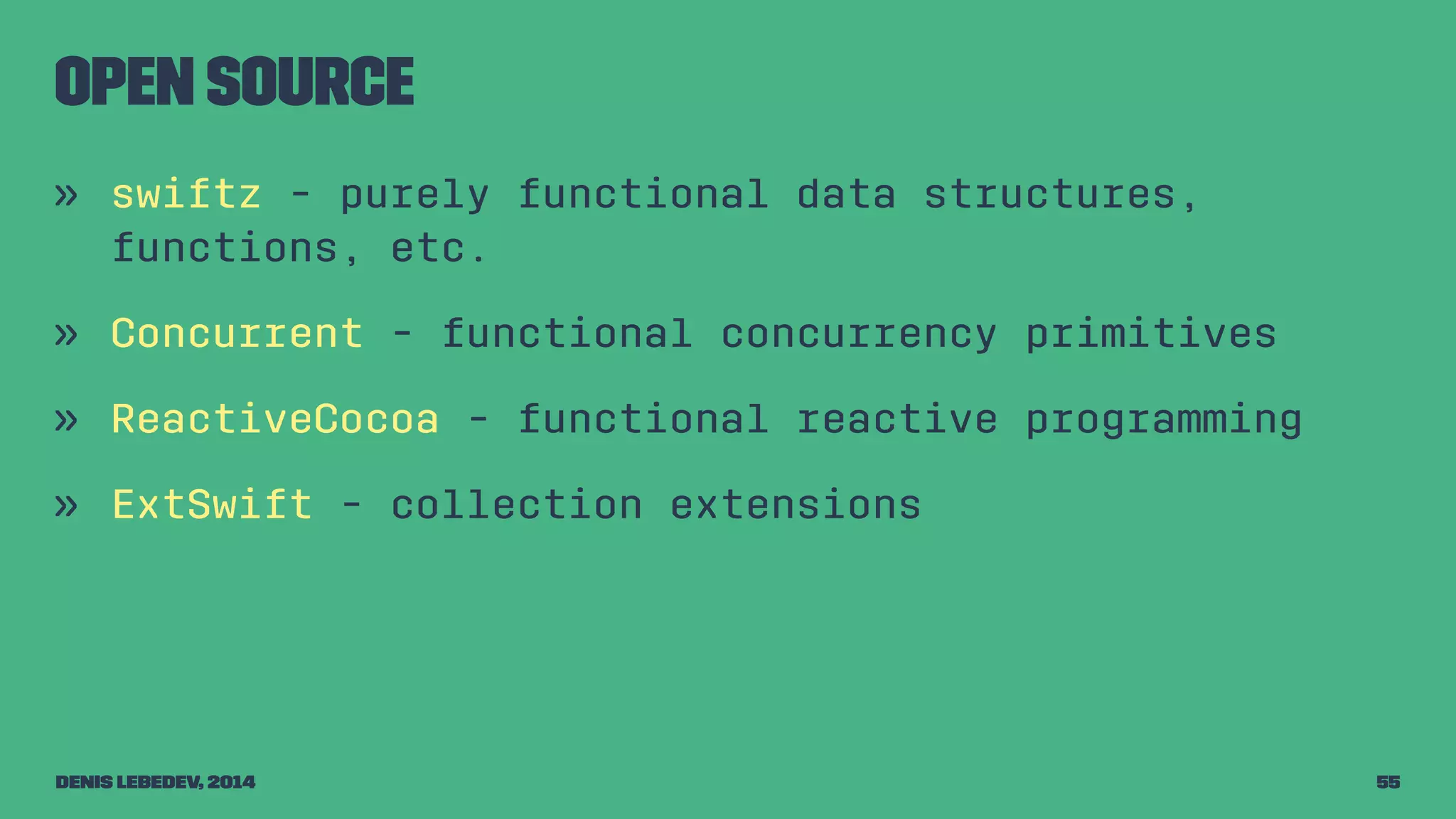 Open source 
» swiftz - purely functional data structures, 
functions, etc. 
» Concurrent - functional concurrency primitives 
» ReactiveCocoa - functional reactive programming 
» ExtSwift - collection extensions 
Denis Lebedev, 2014 55 
 