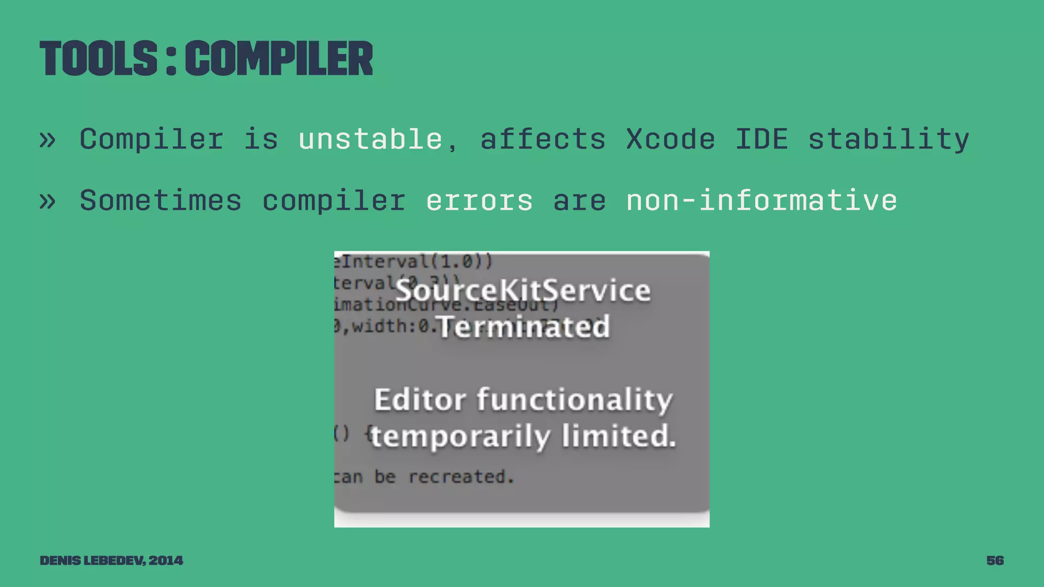 Tools : Compiler 
» Compiler is unstable, affects Xcode IDE stability 
» Sometimes compiler errors are non-informative 
Denis Lebedev, 2014 56 
 