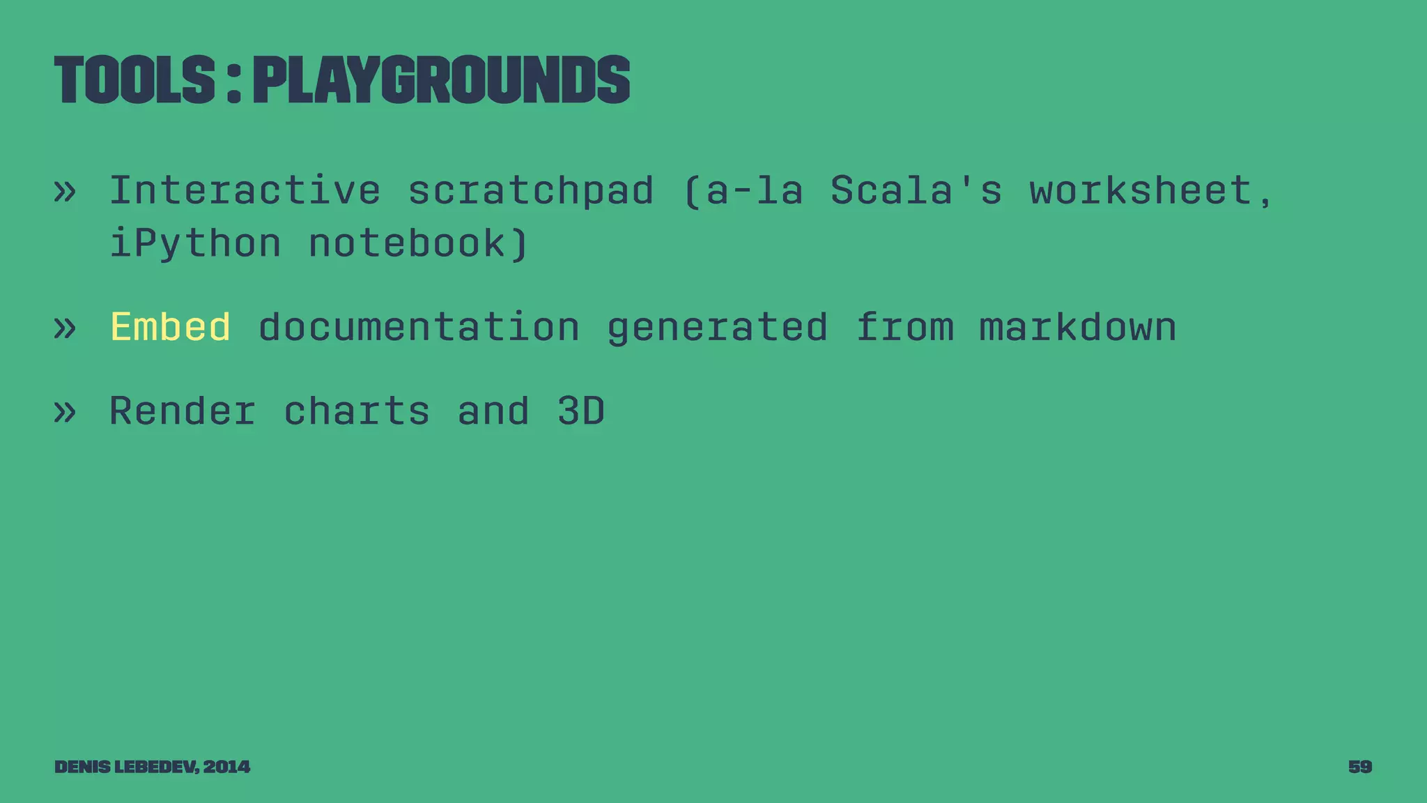 Tools : Playgrounds 
» Interactive scratchpad (a-la Scala's worksheet, 
iPython notebook) 
» Embed documentation generated from markdown 
» Render charts and 3D 
Denis Lebedev, 2014 59 
 