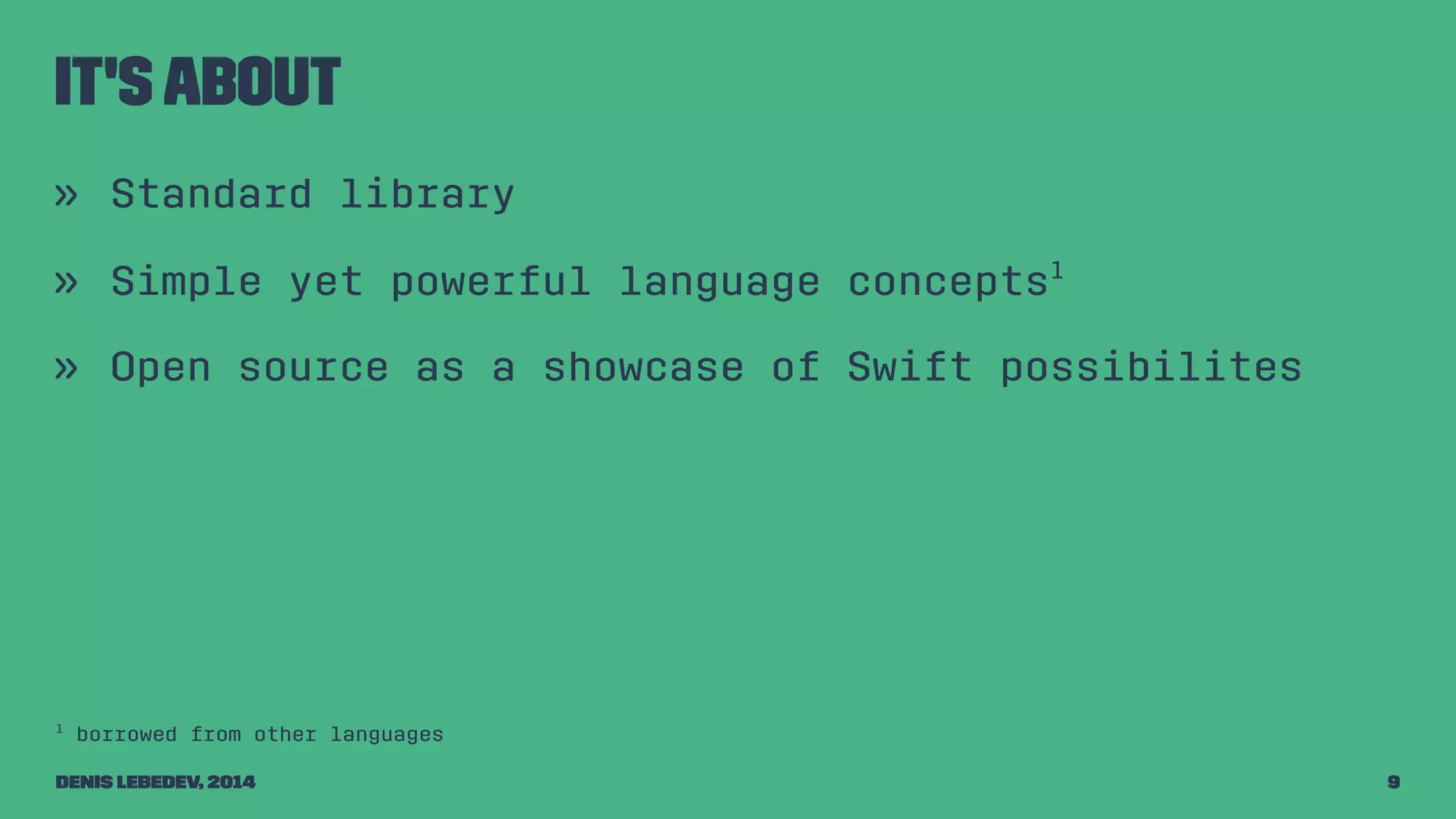 It's about 
» Standard library 
» Simple yet powerful language concepts1 
» Open source as a showcase of Swift possibilites 
1 borrowed from other languages 
Denis Lebedev, 2014 9 
 