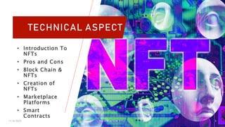 TECHNICAL ASPECT
• Introduction To
NFTs
• Pros and Cons
• Block Chain &
NFTs
• Creation of
NFTs
• Marketplace
Platforms
• Smart
Contracts
11/6/2023 PRESENTATION TITLE 3
 
