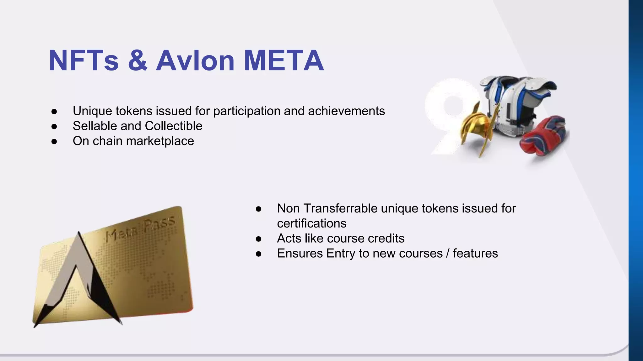 NFTs & Avlon META
● Unique tokens issued for participation and achievements
● Sellable and Collectible
● On chain marketplace
● Non Transferrable unique tokens issued for
certifications
● Acts like course credits
● Ensures Entry to new courses / features
 
