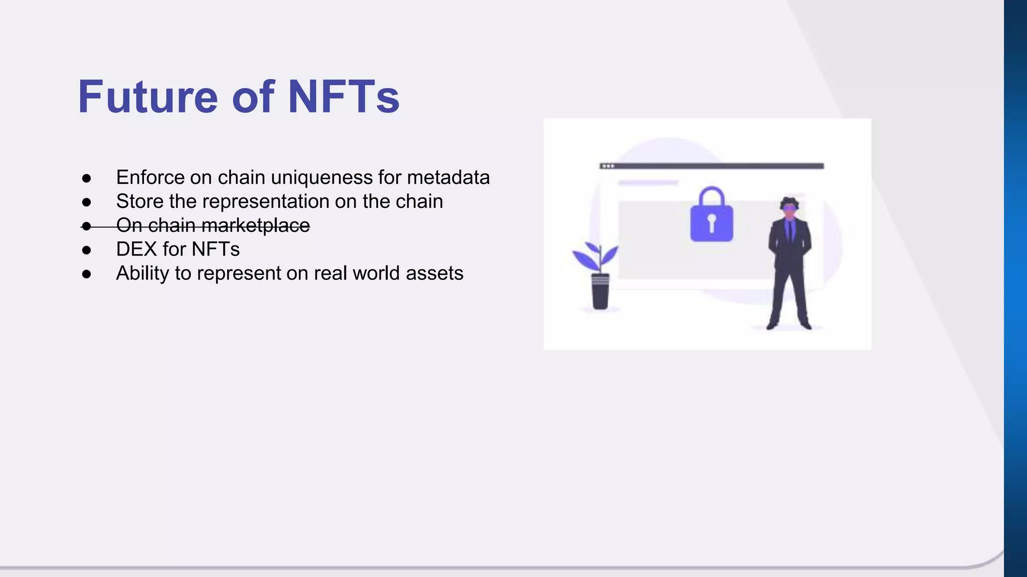 Future of NFTs
● Enforce on chain uniqueness for metadata
● Store the representation on the chain
● On chain marketplace
● DEX for NFTs
● Ability to represent on real world assets
 
