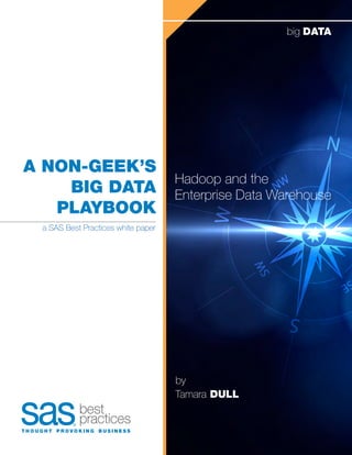 A Non-Geek’s
Big Data
Playbook
Hadoop and the
Enterprise Data Warehouse
by
Tamara dull
best
practices
T H O U G H T P R O V O K I N G B U S I N E S S
big DATA
a SAS Best Practices white paper
 