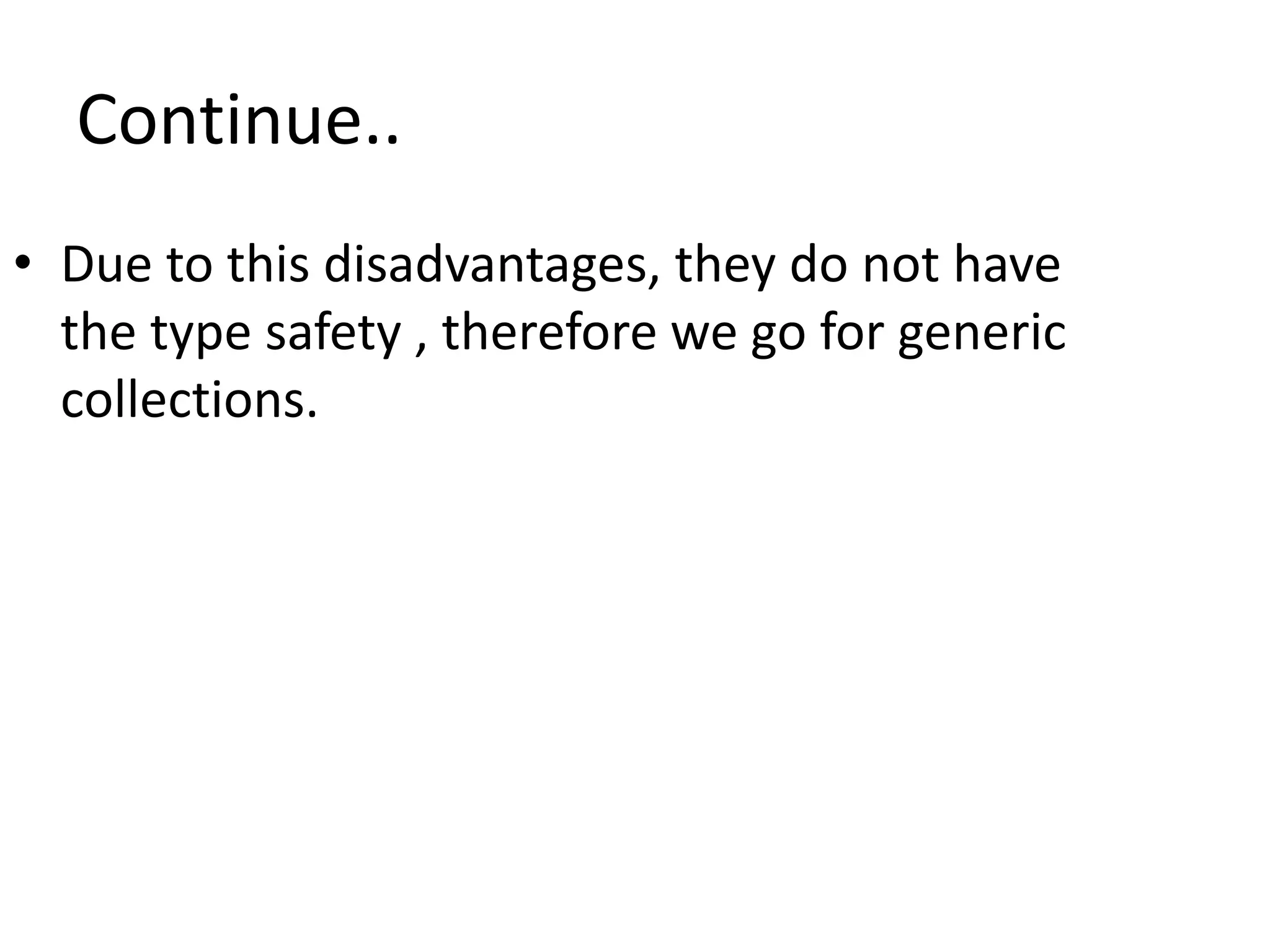 Continue..
• Due to this disadvantages, they do not have
the type safety , therefore we go for generic
collections.
 