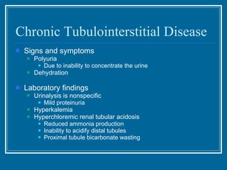 Chronic Tubulointerstitial Disease Signs and symptoms Polyuria Due to inability to concentrate the urine Dehydration  Laboratory findings Urinalysis is nonspecific Mild proteinuria Hyperkalemia Hyperchloremic renal tubular acidosis Reduced ammonia production Inability to acidify distal tubules Proximal tubule bicarbonate wasting 