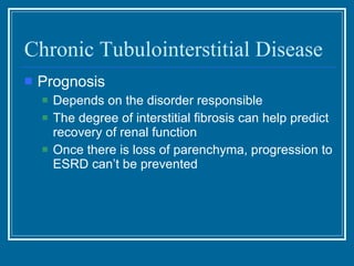 Chronic Tubulointerstitial Disease Prognosis Depends on the disorder responsible The degree of interstitial fibrosis can help predict recovery of renal function Once there is loss of parenchyma, progression to ESRD can’t be prevented 