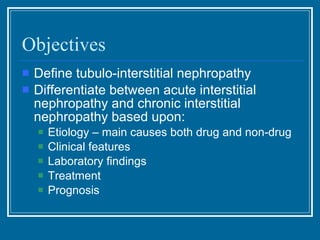 Objectives Define tubulo-interstitial nephropathy  Differentiate between acute interstitial nephropathy and chronic interstitial nephropathy based upon:  Etiology – main causes both drug and non-drug  Clinical features  Laboratory findings Treatment Prognosis  