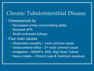 Chronic Tubulointerstitial Disease Characterized by Decreased urinary concentrating ability Reduced GFR Small contracted kidneys Four main causes Obstructive uropathy – most common cause Vesicoureteral reflux – 2 nd  most common cause Analgesics – NSAID’s, ASA, High Dose Tylenol Heavy metals – Chronic Lead & Cadmium exposure 