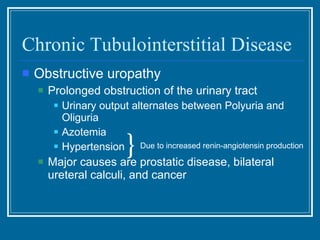 Chronic Tubulointerstitial Disease Obstructive uropathy Prolonged obstruction of the urinary tract Urinary output alternates between Polyuria and Oliguria Azotemia Hypertension Major causes are prostatic disease, bilateral ureteral calculi, and cancer } Due to increased renin-angiotensin production 