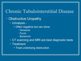 Chronic Tubulointerstitial Disease Obstructive Uropathy Urinalysis -  Often negative but can show Hematuria Pyuria Bacteriuria CT scanning and MRI are best diagnostic tests Treatment Treat underlying obstruction 