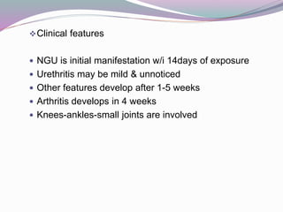 Clinical features
 NGU is initial manifestation w/i 14days of exposure
 Urethritis may be mild & unnoticed
 Other features develop after 1-5 weeks
 Arthritis develops in 4 weeks
 Knees-ankles-small joints are involved
 