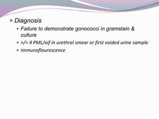 Diagnosis
 Failure to demonstrate gonococci in gramstain &
culture
 >/= 4 PML/oif in urethral smear or first voided urine sample
 immunoflourescence
 