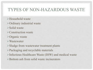 TYPES OF NON-HAZARDOUS WASTE
Household waste
Ordinary industrial waste
Solid waste
Construction waste
Organic waste
Wastewater
Sludge from wastewater treatment plants
Packaging and recyclable materials
Infectious Healthcare Waste (IHW) and medical waste
Bottom ash from solid waste incinerators
 