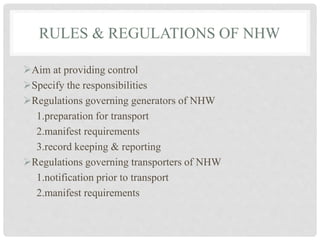 RULES & REGULATIONS OF NHW
Aim at providing control
Specify the responsibilities
Regulations governing generators of NHW
1.preparation for transport
2.manifest requirements
3.record keeping & reporting
Regulations governing transporters of NHW
1.notification prior to transport
2.manifest requirements
 