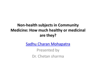 Non-health subjects in Community
Medicine: How much healthy or medicinal
are they?
Sadhu Charan Mohapatra
Presented by
Dr. Chetan sharma
 