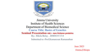 Jimma University
Institute of Health Sciences
Department of Biomedical Science
Course Title: Basics of Genetics
Seminal Presentation on:- non-histone proteins
By;- Bikila Belay…RM0435/15-0
Submitted to:-Prof,Kumaresan Ramanathan
June 2023
Jimma,Ethiopa
 