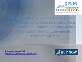 Non-Hodgkin Lymphoma Therapeutics in
Major Developed Markets to 2020 - New
Entrants and Promising Pipeline Widen
Targeted and Immunotherapeutic
Treatment Options
To buy this ReportVisit
http://www.jsbmarketresearch.com
 