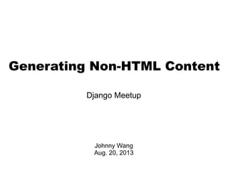 Generating Non-HTML Content
Django Meetup
Johnny Wang
Aug. 20, 2013
 