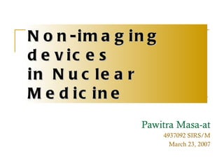 Non-imaging devices  in Nuclear Medicine Pawitra Masa-at 4937092 SIRS/M March 23, 2007 