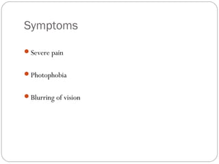 Symptoms
Severe pain
Photophobia
Blurring of vision
 
