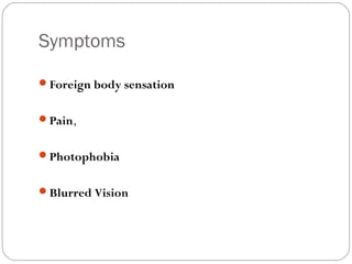 Symptoms
Foreign body sensation
Pain,
Photophobia
Blurred Vision
 