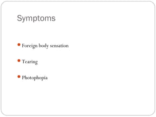 Symptoms
Foreign body sensation
Tearing
Photophopia
 