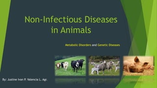 Non-Infectious Diseases
in Animals
Metabolic Disorders and Genetic Diseases
By: Justine Ivan P. Valencia L. Agr.
 