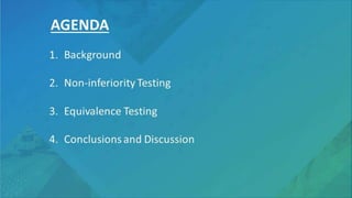 AGENDA
1. Background
2. Non-inferiority Testing
3. Equivalence Testing
4. Conclusions and Discussion
 