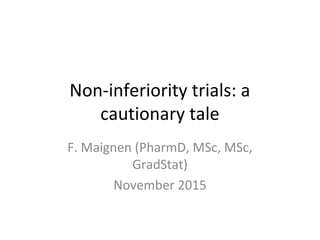Non-inferiority trials: a
cautionary tale
F. Maignen (PharmD, MSc, MSc,
GradStat)
November 2015
 