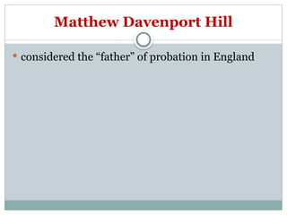Matthew Davenport Hill
 considered the “father” of probation in England
 