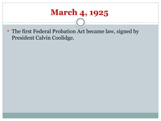 March 4, 1925
 The first Federal Probation Act became law, signed by
President Calvin Coolidge.
 