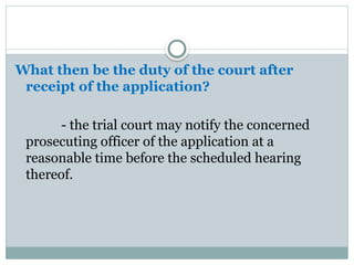 What then be the duty of the court after
receipt of the application?
- the trial court may notify the concerned
prosecuting officer of the application at a
reasonable time before the scheduled hearing
thereof.
 