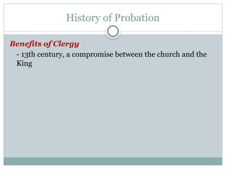 History of Probation
Benefits of Clergy
- 13th century, a compromise between the church and the
King
 