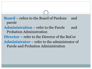 Board – refers to the Board of Pardons and
parole
Administration – refer to the Parole and
Probation Administration
Director – refer to the Director of the BuCor
Administrator – refer to the administrator of
Parole and Probation Administration
 