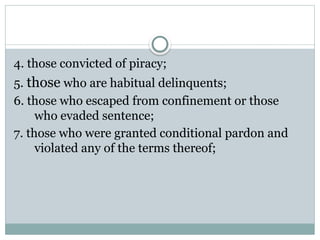 4. those convicted of piracy;
5. those who are habitual delinquents;
6. those who escaped from confinement or those
who evaded sentence;
7. those who were granted conditional pardon and
violated any of the terms thereof;
 