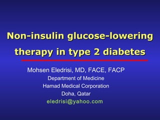 Non-insulin glucose-loweringNon-insulin glucose-lowering
therapy in type 2 diabetestherapy in type 2 diabetes
Mohsen Eledrisi, MD, FACE, FACP
Department of Medicine
Hamad Medical Corporation
Doha, Qatar
eledrisi@yahoo.com
 