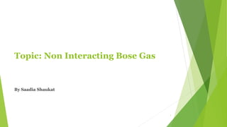 Topic: Non Interacting Bose Gas
By Saadia Shaukat
1
 