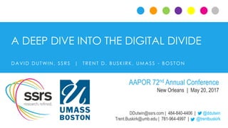 A DEEP DIVE INTO THE DIGITAL DIVIDE
DDutwin@ssrs.com | 484-840-4406 | @ddutwin
Trent.Buskirk@umb.edu | 781-964-4997 | @trentbuskirk
DAVI D DUT WI N , SSRS | TRE N T D. BUSK I RK , UMASS - BOSTON
AAPOR 72nd Annual Conference
New Orleans | May 20, 2017
 