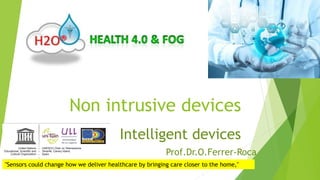 Non intrusive devices
Intelligent devices
"Sensors could change how we deliver healthcare by bringing care closer to the home,"
Prof.Dr.O.Ferrer-Roca
 