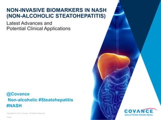 Public
Copyright © 2015 Covance. All Rights Reserved
NON-INVASIVE BIOMARKERS IN NASH
(NON-ALCOHOLIC STEATOHEPATITIS)
Latest Advances and
Potential Clinical Applications
@Covance
Non-alcoholic #Steatohepatitis
#NASH
 