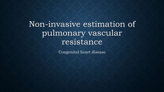 Non-invasive estimation of
pulmonary vascular
resistance
Congenital heart disease
 