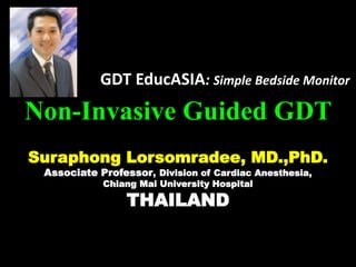 Non-Invasive Guided GDT
Suraphong Lorsomradee, MD.,PhD.
Associate Professor, Division of Cardiac Anesthesia,
Chiang Mai University Hospital
THAILAND
GDT EducASIA: Simple Bedside Monitor
 