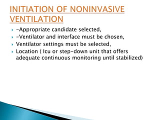  -Appropriate candidate selected,
 -Ventilator and interface must be chosen,
 Ventilator settings must be selected,
 Location ( Icu or step-down unit that offers
adequate continuous monitoring until stabilized)
 
