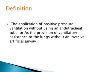  The application of positive pressure
ventilation without using an endotracheal
tube. or As the provision of ventilatory
assistance to the lungs without an invasive
artificial airway
 